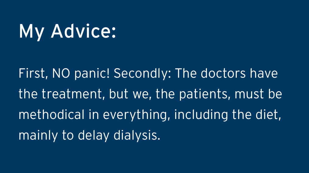 Clauidos Advice - First, NO panic! Secondly: The doctors have the treatment, but we, the patients, must be methodical in everything, including the diet, mainly to delay dialysis.